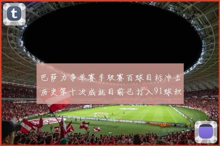 巴萨力争单赛季联赛百球目标冲击历史第十次成就目前已打入91球积91分