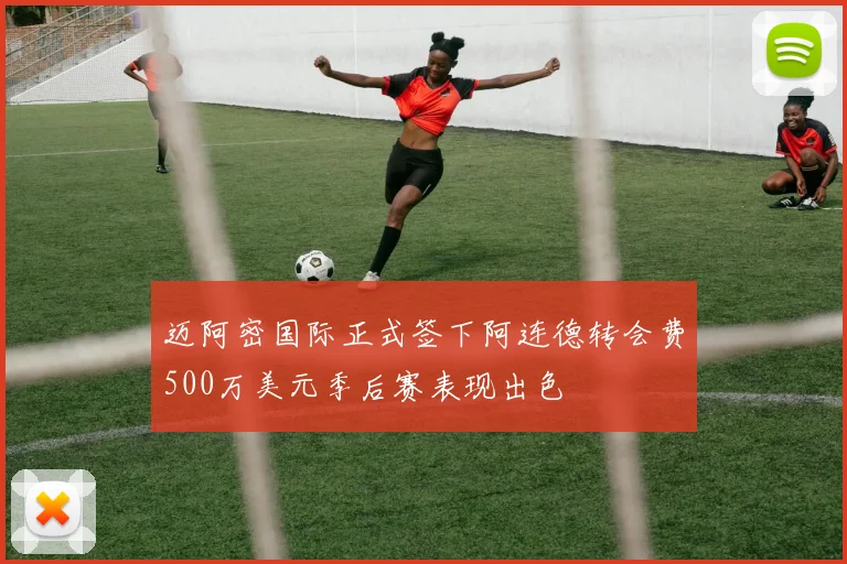 迈阿密国际正式签下阿连德转会费500万美元季后赛表现出色