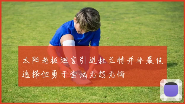 太阳老板坦言引进杜兰特并非最佳选择但勇于尝试无怨无悔