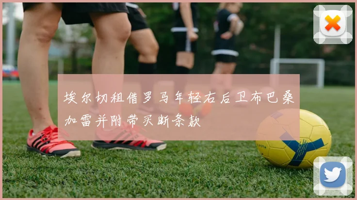 埃尔切租借罗马年轻右后卫布巴桑加雷并附带买断条款
