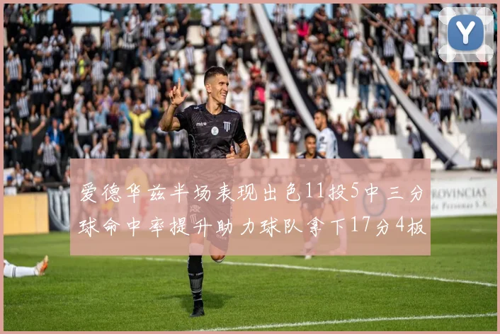 爱德华兹半场表现出色11投5中三分球命中率提升助力球队拿下17分4板1助