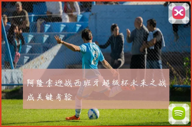 阿隆索迎战西班牙超级杯未来之战成关键考验
