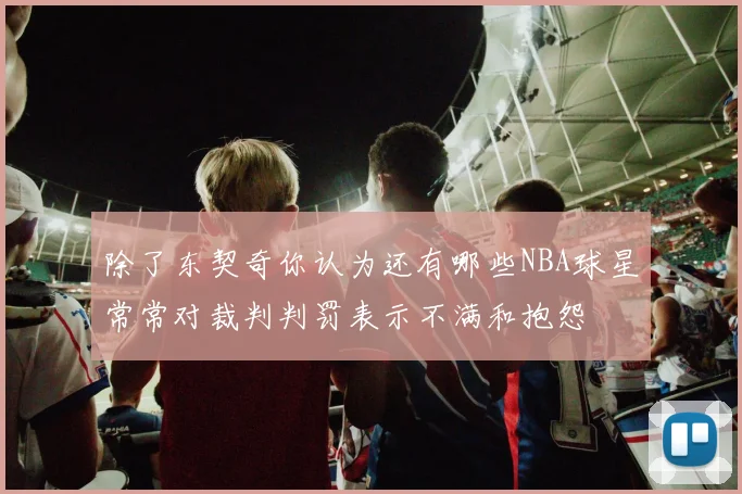 除了东契奇你认为还有哪些NBA球星常常对裁判判罚表示不满和抱怨