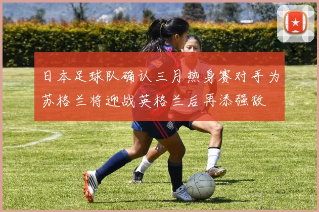 日本足球队确认三月热身赛对手为苏格兰将迎战英格兰后再添强敌