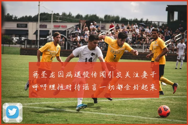 蒋圣龙因病退役传闻引发关注妻子呼吁理性对待谣言一切都会好起来