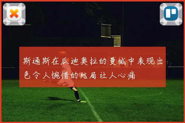 斯通斯在瓜迪奥拉的曼城中表现出色令人惋惜的结局让人心痛